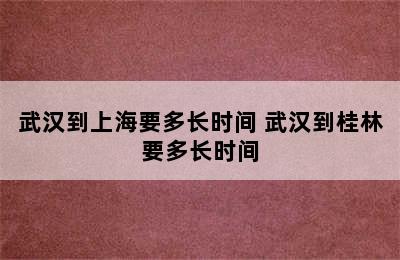 武汉到上海要多长时间 武汉到桂林要多长时间